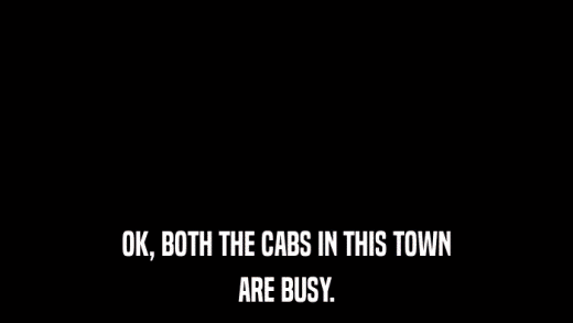 OK, BOTH THE CABS IN THIS TOWN ARE BUSY. 