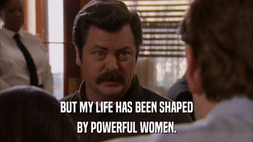 BUT MY LIFE HAS BEEN SHAPED BY POWERFUL WOMEN. 