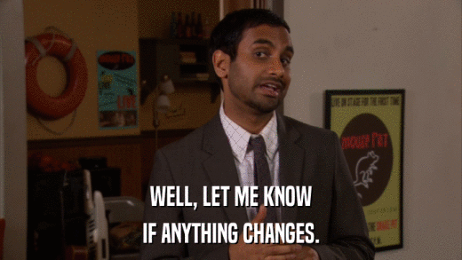 WELL, LET ME KNOW IF ANYTHING CHANGES. 