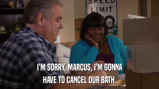 I'M SORRY, MARCUS, I'M GONNA HAVE TO CANCEL OUR BATH. 