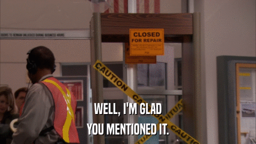 WELL, I'M GLAD YOU MENTIONED IT. 