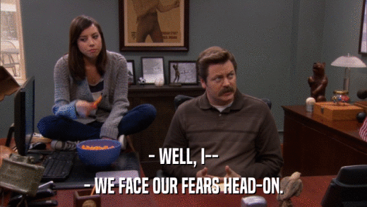 - WELL, I-- - WE FACE OUR FEARS HEAD-ON. 