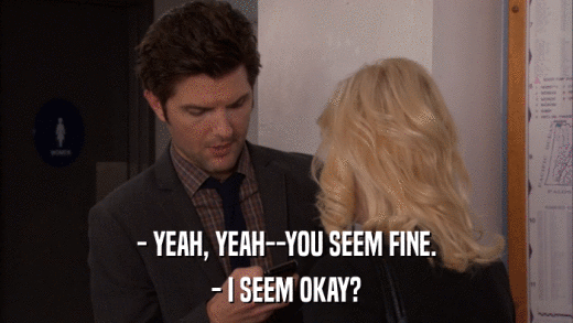 - YEAH, YEAH--YOU SEEM FINE. - I SEEM OKAY? 