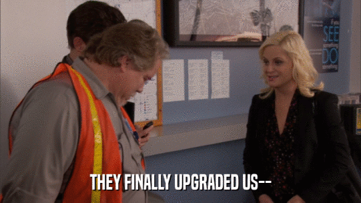 THEY FINALLY UPGRADED US--  