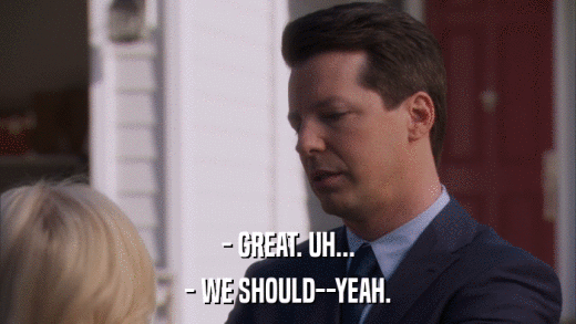 - GREAT. UH... - WE SHOULD--YEAH. 