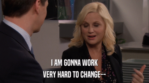 I AM GONNA WORK VERY HARD TO CHANGE-- 