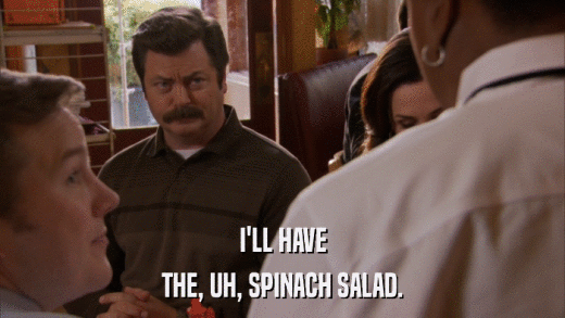 I'LL HAVE THE, UH, SPINACH SALAD. 