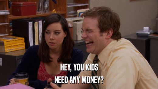 HEY, YOU KIDS NEED ANY MONEY? 
