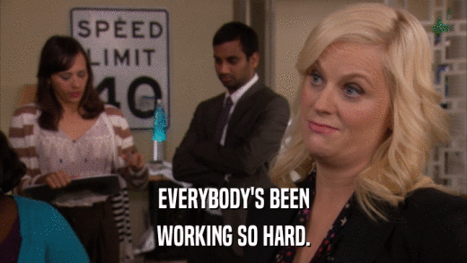 EVERYBODY'S BEEN WORKING SO HARD. 