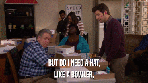BUT DO I NEED A HAT, LIKE A BOWLER, 
