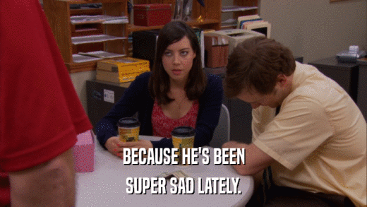 BECAUSE HE'S BEEN SUPER SAD LATELY. 