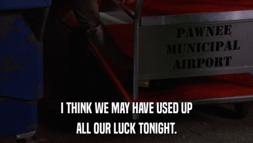 I THINK WE MAY HAVE USED UP ALL OUR LUCK TONIGHT. 