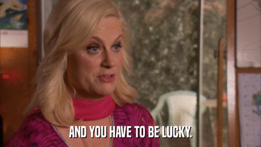 AND YOU HAVE TO BE LUCKY.  