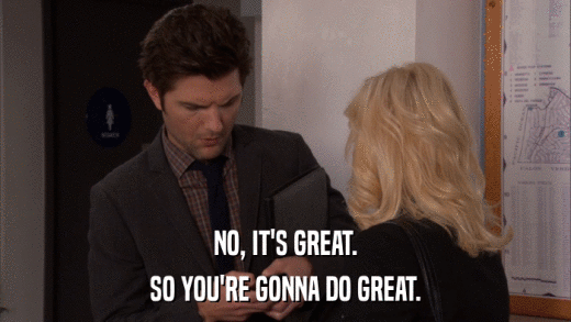 NO, IT'S GREAT. SO YOU'RE GONNA DO GREAT. 