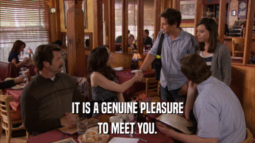 IT IS A GENUINE PLEASURE TO MEET YOU. 