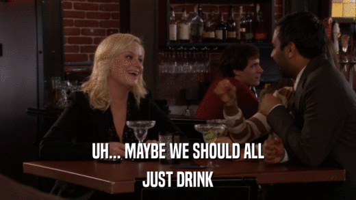 UH... MAYBE WE SHOULD ALL JUST DRINK 
