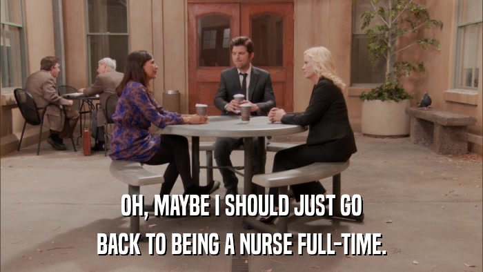 OH, MAYBE I SHOULD JUST GO BACK TO BEING A NURSE FULL-TIME. 