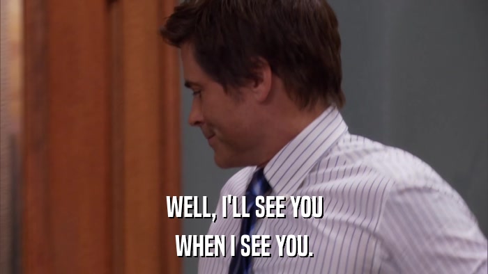 WELL, I'LL SEE YOU WHEN I SEE YOU. 