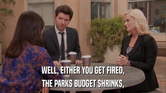 WELL, EITHER YOU GET FIRED, THE PARKS BUDGET SHRINKS, 