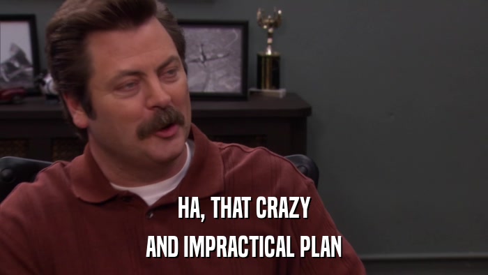 HA, THAT CRAZY AND IMPRACTICAL PLAN 