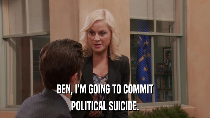 BEN, I'M GOING TO COMMIT POLITICAL SUICIDE. 