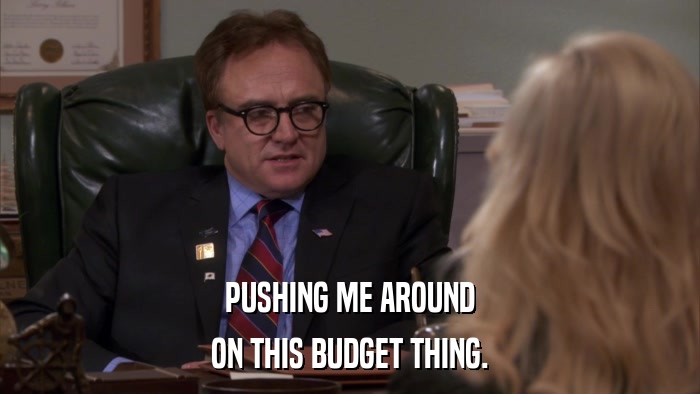PUSHING ME AROUND ON THIS BUDGET THING. 