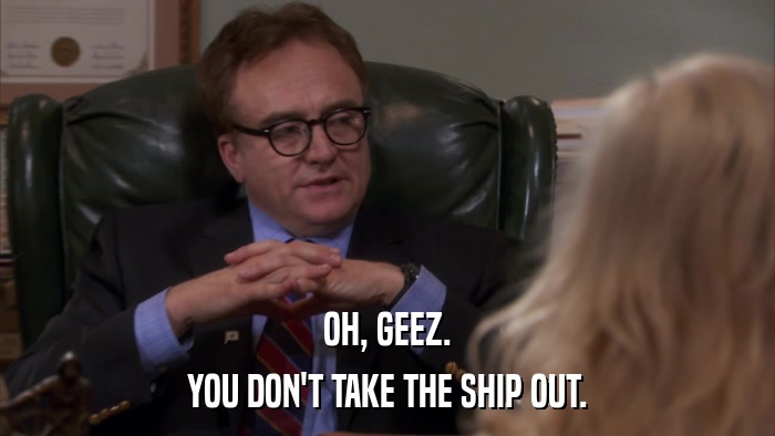 OH, GEEZ. YOU DON'T TAKE THE SHIP OUT. 