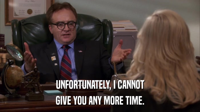 UNFORTUNATELY, I CANNOT GIVE YOU ANY MORE TIME. 