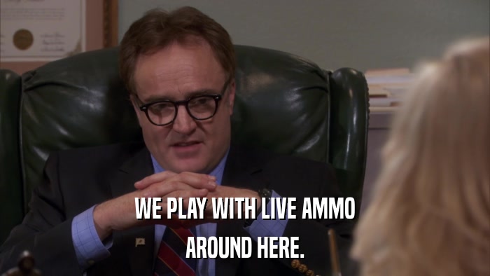 WE PLAY WITH LIVE AMMO AROUND HERE. 