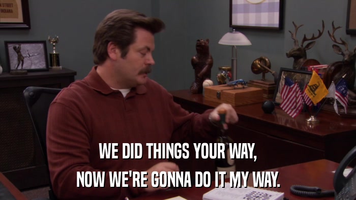 WE DID THINGS YOUR WAY, NOW WE'RE GONNA DO IT MY WAY. 