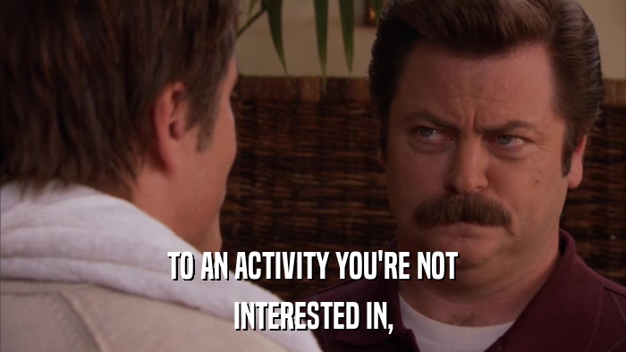 TO AN ACTIVITY YOU'RE NOT INTERESTED IN, 