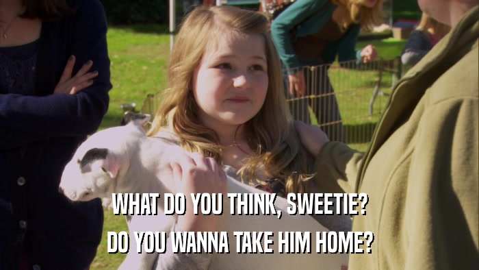 WHAT DO YOU THINK, SWEETIE? DO YOU WANNA TAKE HIM HOME? 
