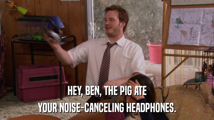 HEY, BEN, THE PIG ATE YOUR NOISE-CANCELING HEADPHONES. 