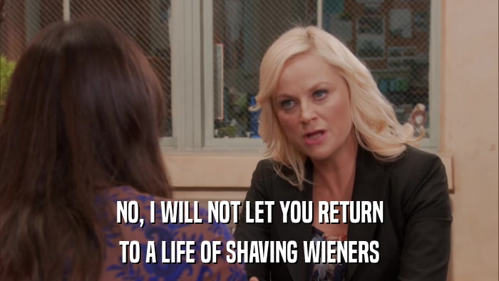NO, I WILL NOT LET YOU RETURN TO A LIFE OF SHAVING WIENERS 