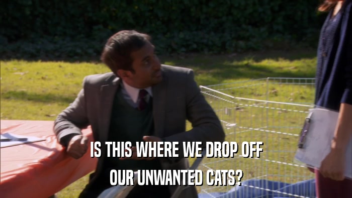 IS THIS WHERE WE DROP OFF OUR UNWANTED CATS? 