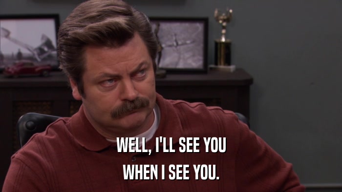 WELL, I'LL SEE YOU WHEN I SEE YOU. 
