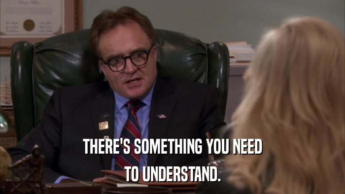 THERE'S SOMETHING YOU NEED TO UNDERSTAND. 