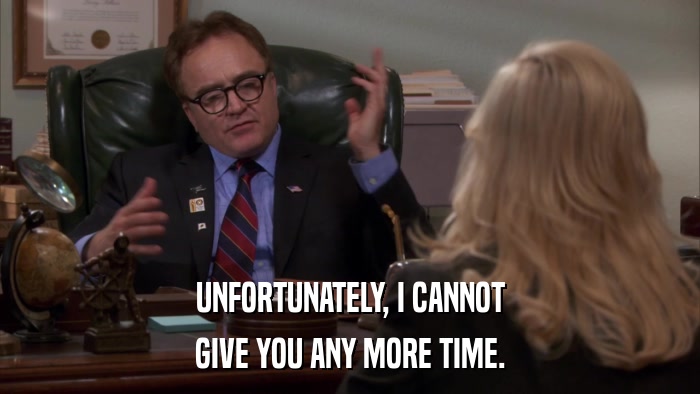 UNFORTUNATELY, I CANNOT GIVE YOU ANY MORE TIME. 