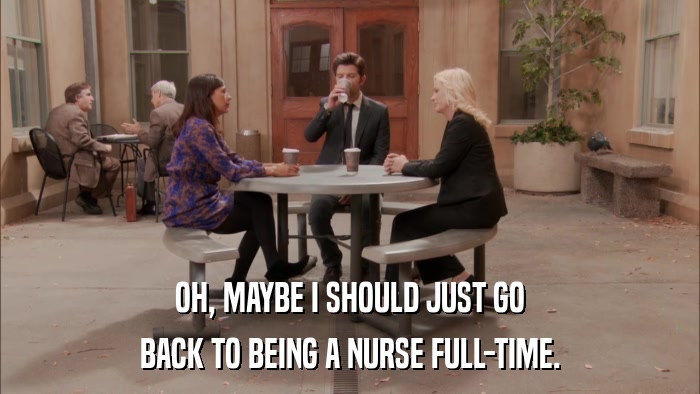 OH, MAYBE I SHOULD JUST GO BACK TO BEING A NURSE FULL-TIME. 