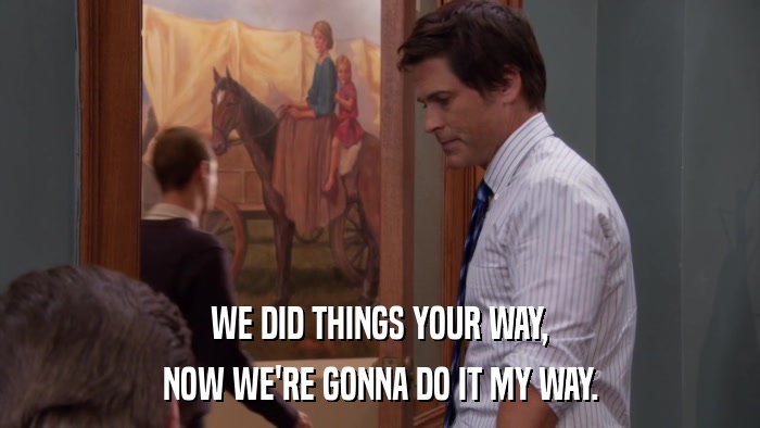 WE DID THINGS YOUR WAY, NOW WE'RE GONNA DO IT MY WAY. 