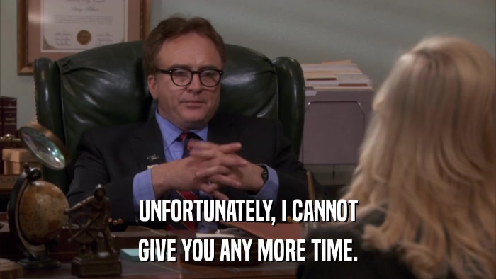 UNFORTUNATELY, I CANNOT GIVE YOU ANY MORE TIME. 