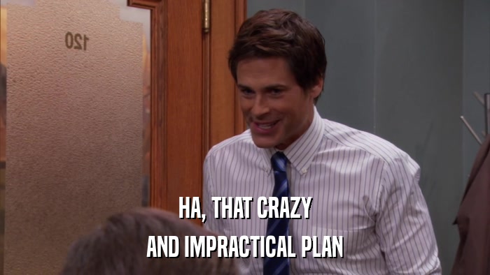 HA, THAT CRAZY AND IMPRACTICAL PLAN 