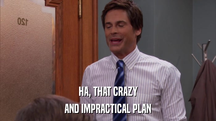 HA, THAT CRAZY AND IMPRACTICAL PLAN 