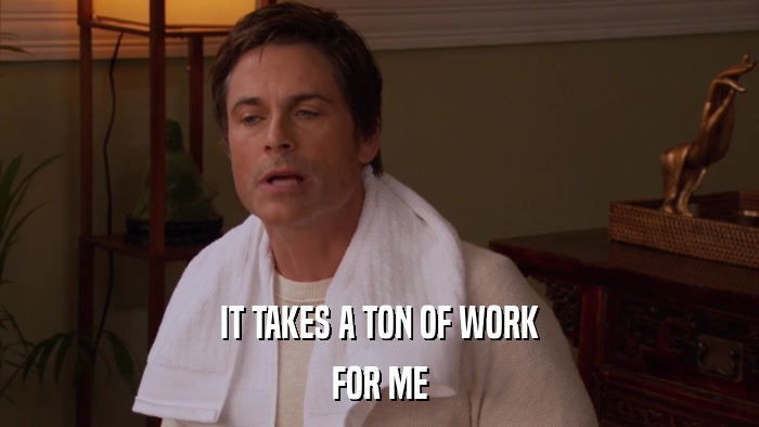 IT TAKES A TON OF WORK FOR ME 