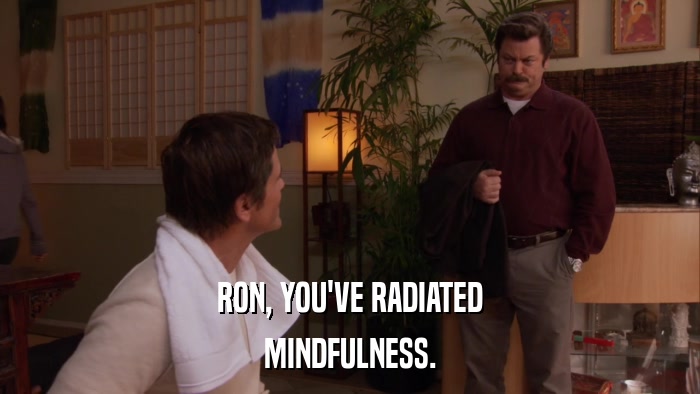 RON, YOU'VE RADIATED MINDFULNESS. 