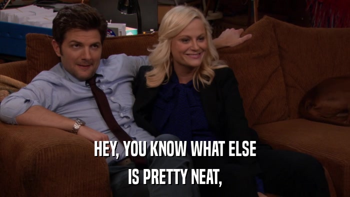 HEY, YOU KNOW WHAT ELSE IS PRETTY NEAT, 