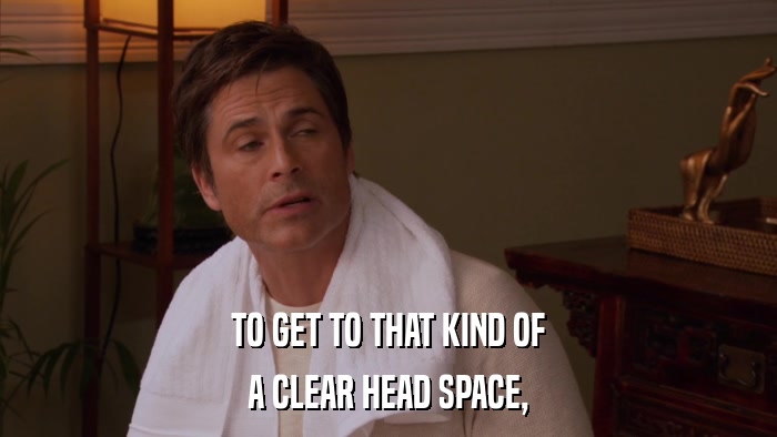 TO GET TO THAT KIND OF A CLEAR HEAD SPACE, 