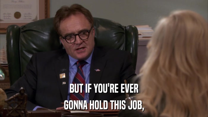 BUT IF YOU'RE EVER GONNA HOLD THIS JOB, 