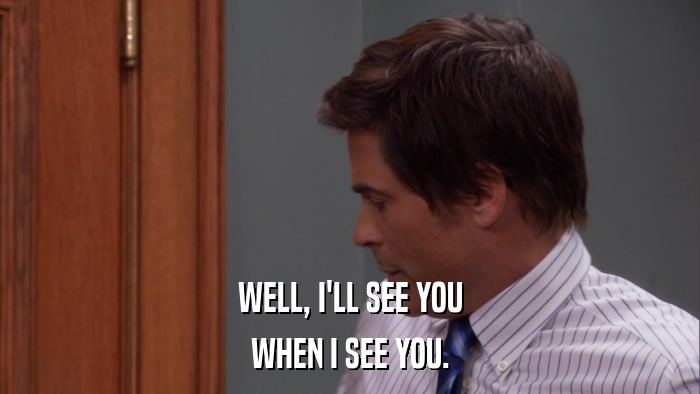 WELL, I'LL SEE YOU WHEN I SEE YOU. 