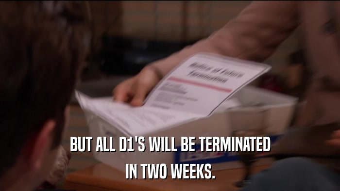 BUT ALL D1'S WILL BE TERMINATED IN TWO WEEKS. 